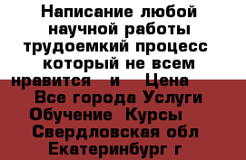 Написание любой научной работы трудоемкий процесс, который не всем нравится...и  › Цена ­ 550 - Все города Услуги » Обучение. Курсы   . Свердловская обл.,Екатеринбург г.